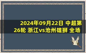 2024年09月22日 中超第26轮 浙江vs沧州雄狮 全场录像